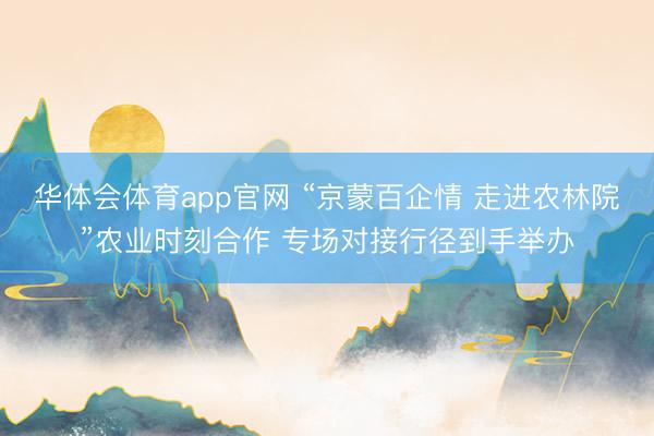 华体会体育app官网 “京蒙百企情 走进农林院”农业时刻合作 专场对接行径到手举办