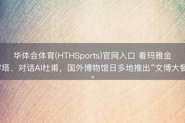 华体会体育(HTHSports)官网入口 看玛雅金字塔、对话AI杜甫，国外博物馆日多地推出“文博大餐”