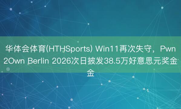 华体会体育(HTHSports) Win11再次失守，Pwn2Own Berlin 2026次日披发38.5万好意思元奖金
