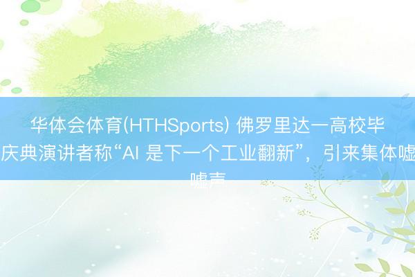 华体会体育(HTHSports) 佛罗里达一高校毕业庆典演讲者称“AI 是下一个工业翻新”，引来集体嘘声