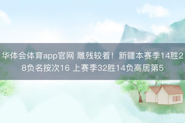 华体会体育app官网 雕残较着！新疆本赛季14胜28负名按次16 上赛季32胜14负高居第5