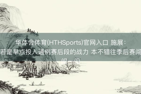 华体会体育(HTHSports)官网入口 施展：福建若是早点投入通例赛后段的战力 本不错往季后赛闯一闯