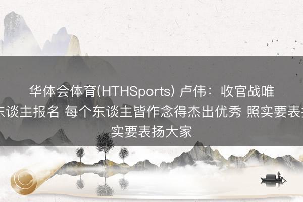 华体会体育(HTHSports) 卢伟：收官战唯有11东谈主报名 每个东谈主皆作念得杰出优秀 照实要表扬大家