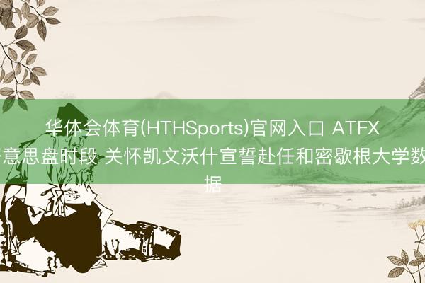 华体会体育(HTHSports)官网入口 ATFX:好意思盘时段 关怀凯文沃什宣誓赴任和密歇根大学数据