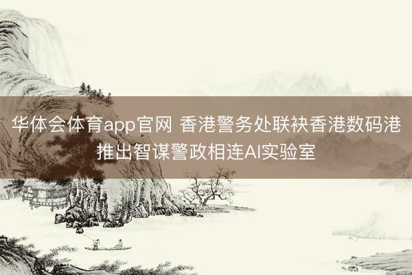 华体会体育app官网 香港警务处联袂香港数码港推出智谋警政相连AI实验室
