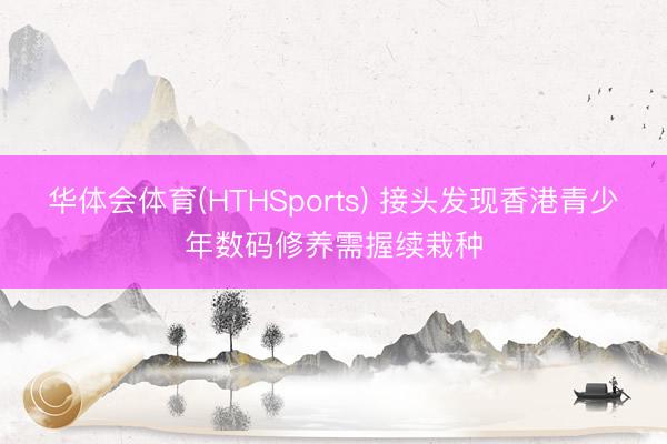 华体会体育(HTHSports) 接头发现香港青少年数码修养需握续栽种
