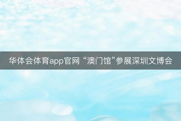 华体会体育app官网 “澳门馆”参展深圳文博会