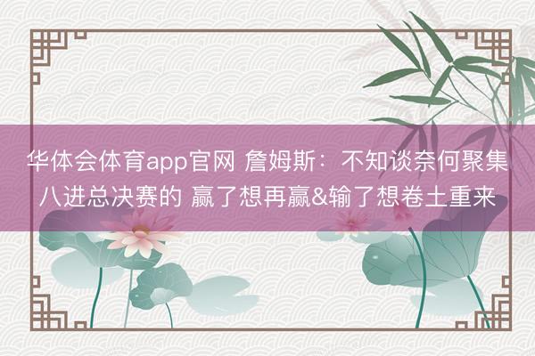 华体会体育app官网 詹姆斯：不知谈奈何聚集八进总决赛的 赢了想再赢&输了想卷土重来