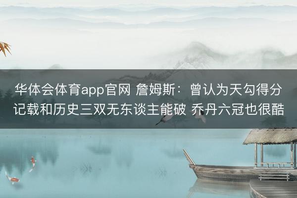 华体会体育app官网 詹姆斯：曾认为天勾得分记载和历史三双无东谈主能破 乔丹六冠也很酷