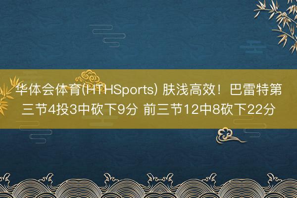 华体会体育(HTHSports) 肤浅高效！巴雷特第三节4投3中砍下9分 前三节12中8砍下22分