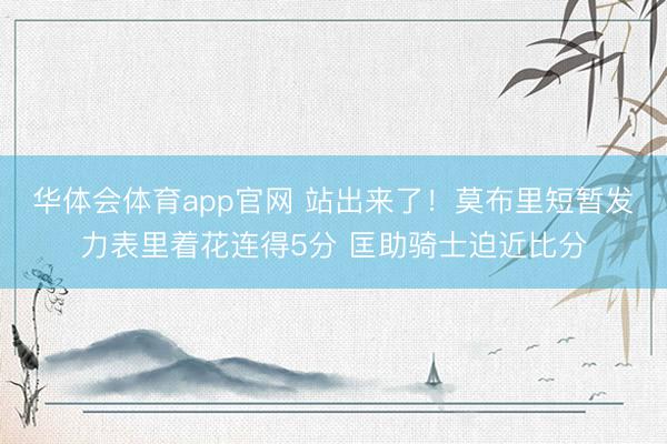 华体会体育app官网 站出来了！莫布里短暂发力表里着花连得5分 匡助骑士迫近比分