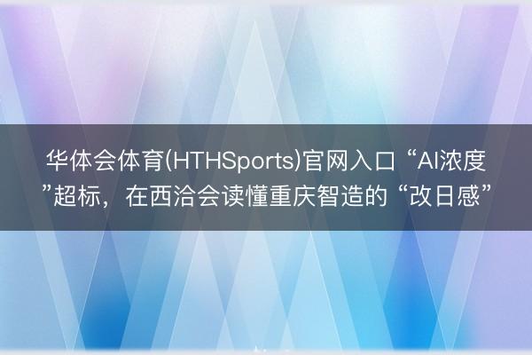 华体会体育(HTHSports)官网入口 “AI浓度”超标，在西洽会读懂重庆智造的 “改日感”