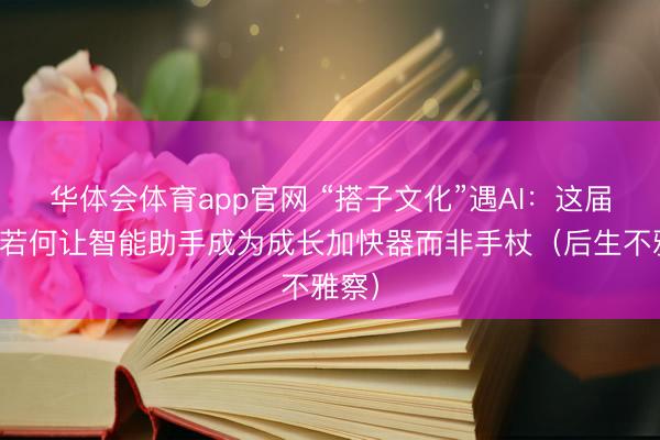 华体会体育app官网 “搭子文化”遇AI：这届后生若何让智能助手成为成长加快器而非手杖（后生不雅察）