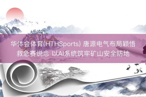 华体会体育(HTHSports) 唐源电气布局颖悟救急赛说念 以AI系统筑牢矿山安全防地