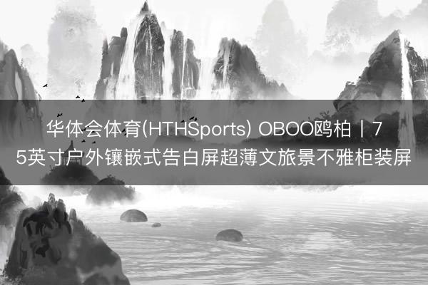 华体会体育(HTHSports) OBOO鸥柏丨75英寸户外镶嵌式告白屏超薄文旅景不雅柜装屏