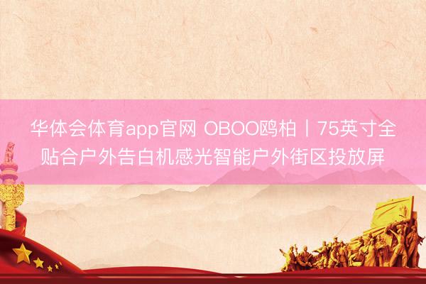 华体会体育app官网 OBOO鸥柏丨75英寸全贴合户外告白机感光智能户外街区投放屏