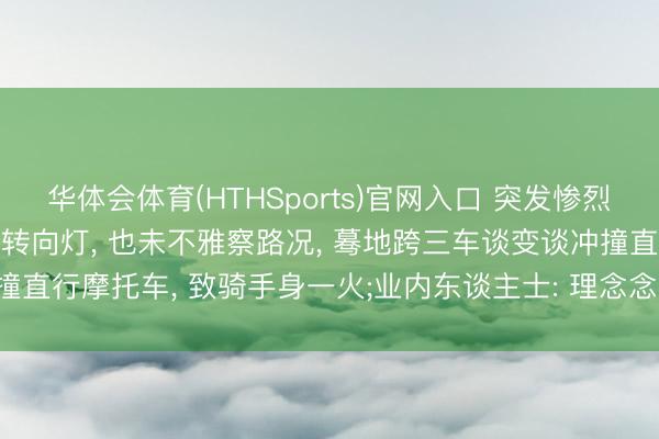 华体会体育(HTHSports)官网入口 突发惨烈车祸， 一理念念SUV不打转向灯， 也未不雅察路况， 蓦地跨三车谈变谈冲撞直行摩托车， 致骑手身一火;业内东谈主士: 理念念SUV或需担主责或全责