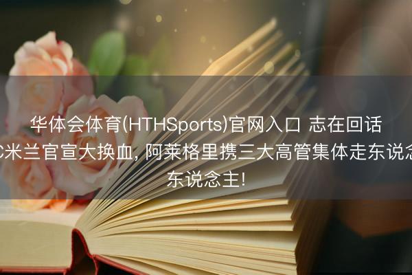 华体会体育(HTHSports)官网入口 志在回话! AC米兰官宣大换血， 阿莱格里携三大高管集体走东说念主!