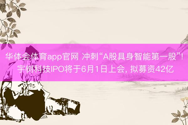 华体会体育app官网 冲刺“A股具身智能第一股”! 宇树科技IPO将于6月1日上会， 拟募资42亿