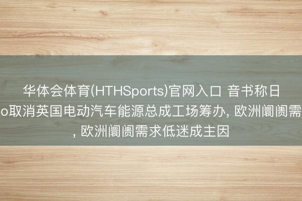 华体会体育(HTHSports)官网入口 音书称日产子公司Jatco取消英国电动汽车能源总成工场筹办， 欧洲阛阓需求低迷成主因
