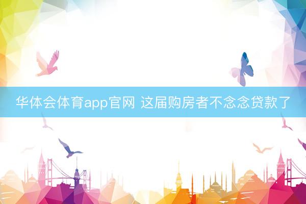 华体会体育app官网 这届购房者不念念贷款了