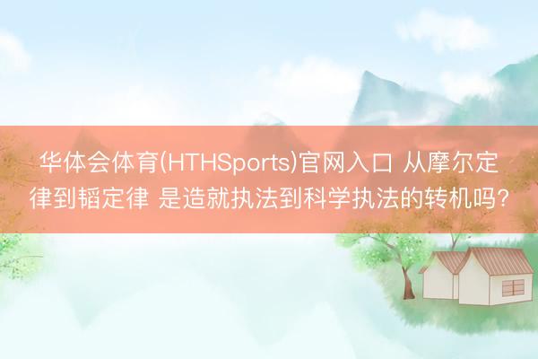 华体会体育(HTHSports)官网入口 从摩尔定律到韬定律 是造就执法到科学执法的转机吗?