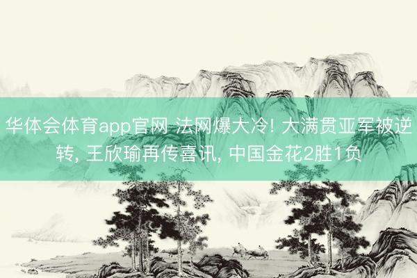 华体会体育app官网 法网爆大冷! 大满贯亚军被逆转， 王欣瑜再传喜讯， 中国金花2胜1负