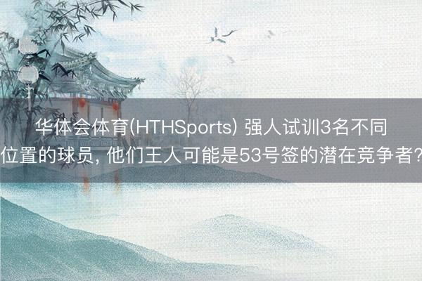华体会体育(HTHSports) 强人试训3名不同位置的球员， 他们王人可能是53号签的潜在竞争者?