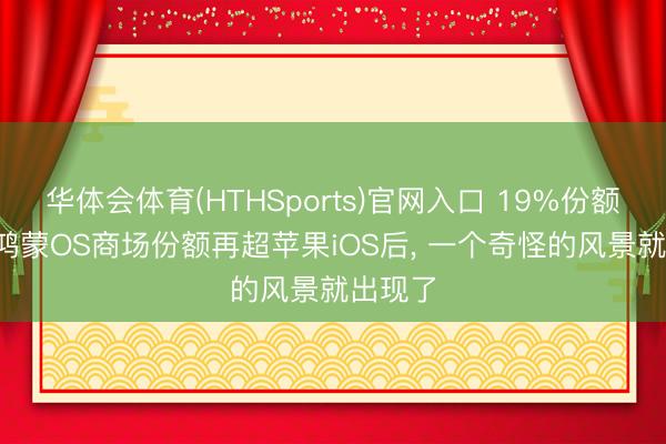 华体会体育(HTHSports)官网入口 19%份额， 华为鸿蒙OS商场份额再超苹果iOS后， 一个奇怪的风景就出现了