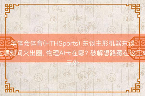 华体会体育(HTHSports) 东谈主形机器东谈主顷刻间火出圈， 物理AI卡在哪? 破解想路藏在这三处
