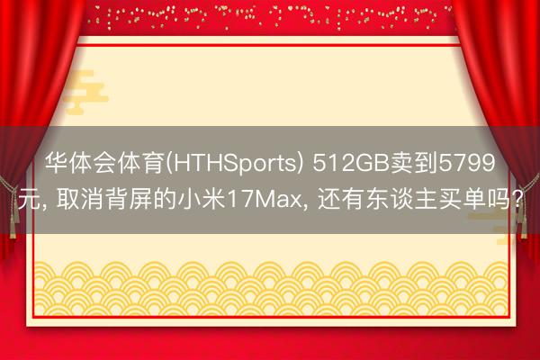 华体会体育(HTHSports) 512GB卖到5799元， 取消背屏的小米17Max， 还有东谈主买单吗?