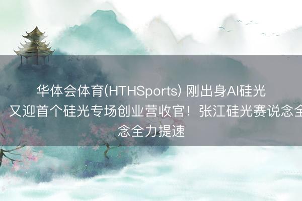 华体会体育(HTHSports) 刚出身AI硅光第一股，又迎首个硅光专场创业营收官！张江硅光赛说念全力提速