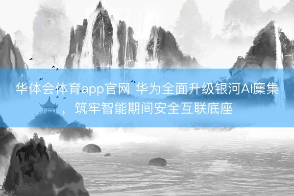 华体会体育app官网 华为全面升级银河AI麇集，筑牢智能期间安全互联底座