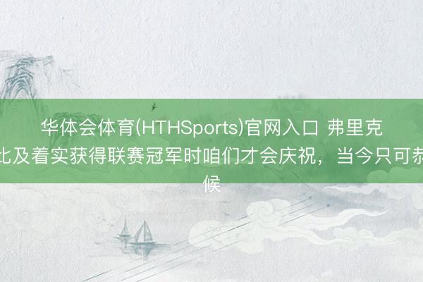 华体会体育(HTHSports)官网入口 弗里克：比及着实获得联赛冠军时咱们才会庆祝，当今只可恭候