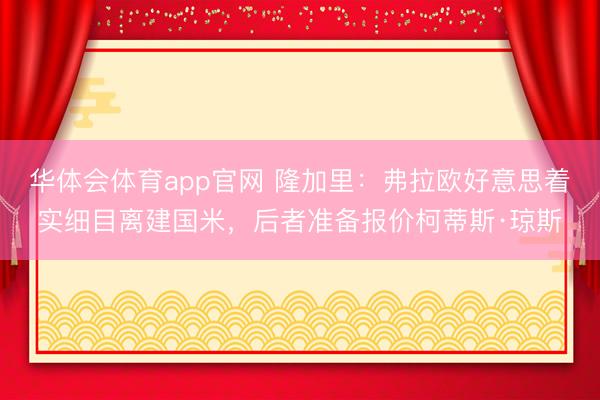 华体会体育app官网 隆加里：弗拉欧好意思着实细目离建国米，后者准备报价柯蒂斯·琼斯