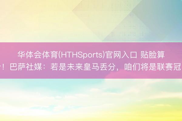华体会体育(HTHSports)官网入口 贴脸算分！巴萨社媒：若是未来皇马丢分，咱们将是联赛冠军