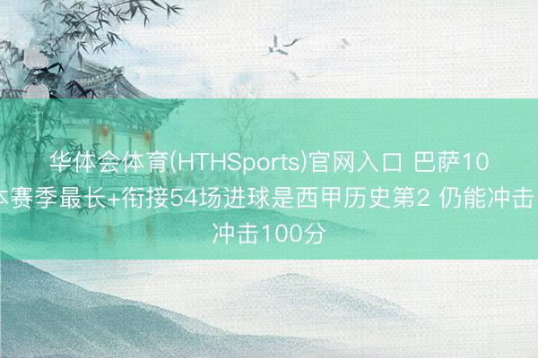 华体会体育(HTHSports)官网入口 巴萨10连胜本赛季最长+衔接54场进球是西甲历史第2 仍能冲击100分