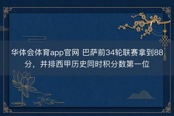 华体会体育app官网 巴萨前34轮联赛拿到88分，并排西甲历史同时积分数第一位