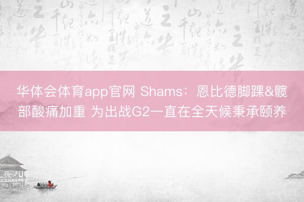 华体会体育app官网 Shams：恩比德脚踝&髋部酸痛加重 为出战G2一直在全天候秉承颐养