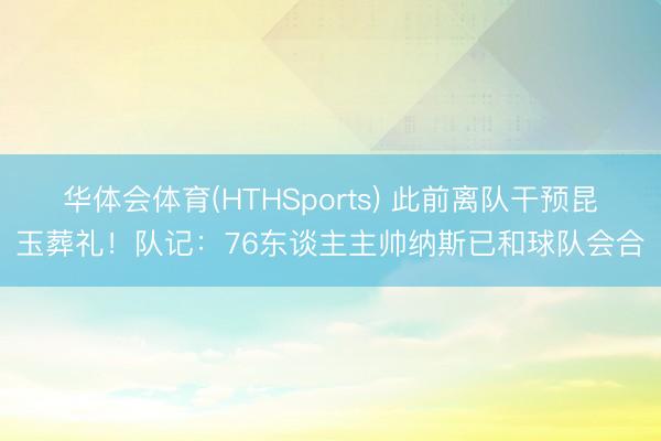 华体会体育(HTHSports) 此前离队干预昆玉葬礼！队记：76东谈主主帅纳斯已和球队会合