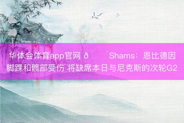 华体会体育app官网 🚨Shams：恩比德因脚踝和髋部受伤 将缺席本日与尼克斯的次轮G2