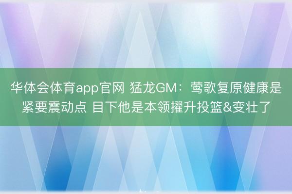 华体会体育app官网 猛龙GM：莺歌复原健康是紧要震动点 目下他是本领擢升投篮&变壮了