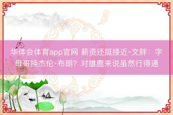华体会体育app官网 薪资还挺接近~文胖：字母哥换杰伦·布朗？对雄鹿来说虽然行得通