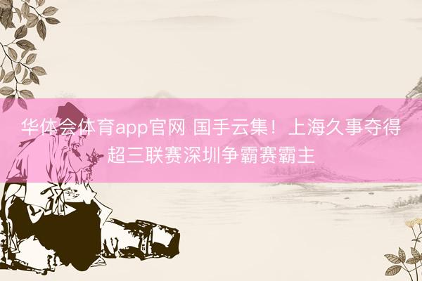 华体会体育app官网 国手云集！上海久事夺得超三联赛深圳争霸赛霸主