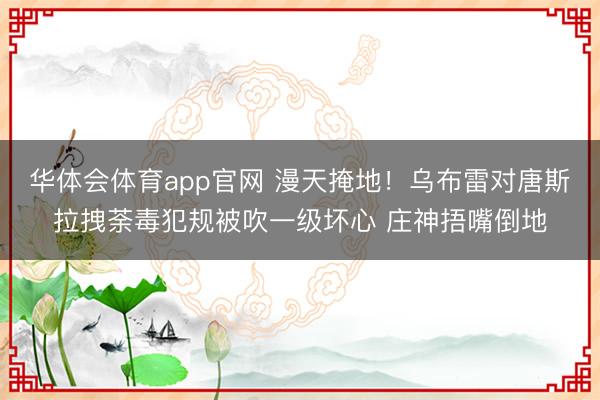 华体会体育app官网 漫天掩地！乌布雷对唐斯拉拽荼毒犯规被吹一级坏心 庄神捂嘴倒地