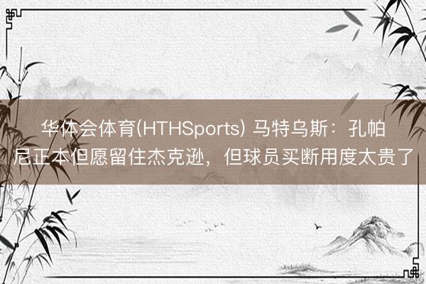 华体会体育(HTHSports) 马特乌斯：孔帕尼正本但愿留住杰克逊，但球员买断用度太贵了