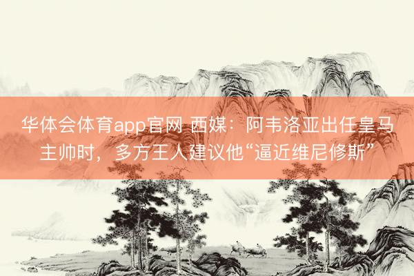 华体会体育app官网 西媒：阿韦洛亚出任皇马主帅时，多方王人建议他“逼近维尼修斯”