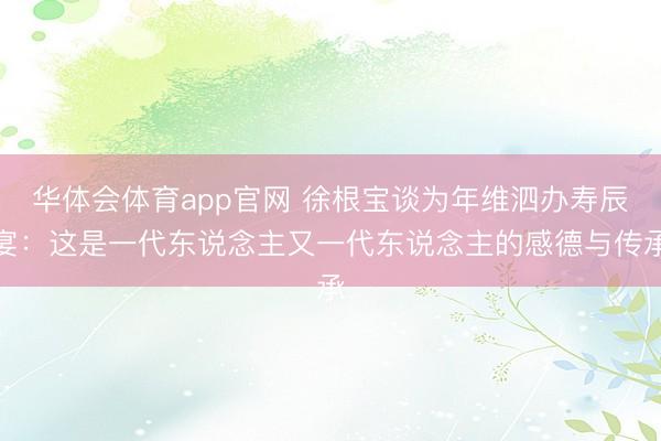 华体会体育app官网 徐根宝谈为年维泗办寿辰宴：这是一代东说念主又一代东说念主的感德与传承