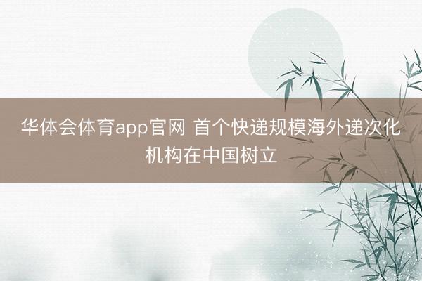 华体会体育app官网 首个快递规模海外递次化机构在中国树立