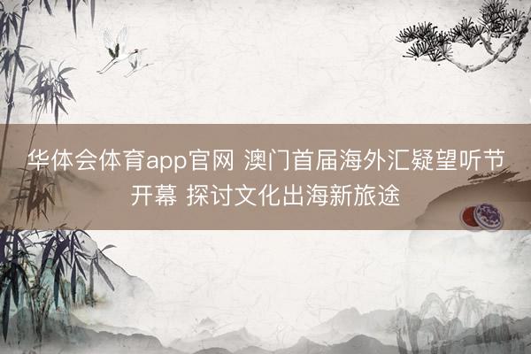 华体会体育app官网 澳门首届海外汇疑望听节开幕 探讨文化出海新旅途
